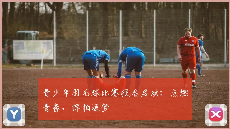 青少年羽毛球比赛报名启动：点燃青春，挥拍逐梦