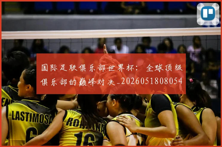 国际足联俱乐部世界杯：全球顶级俱乐部的巅峰对决_20260518080544